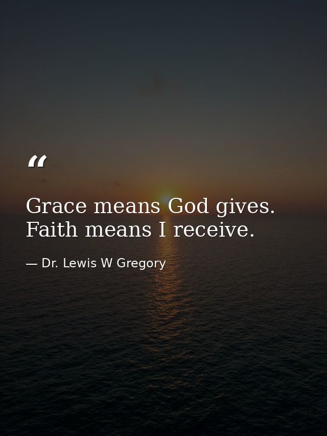 Grace means God gives. Faith means I receive. — Dr. Lewis W Gregory
