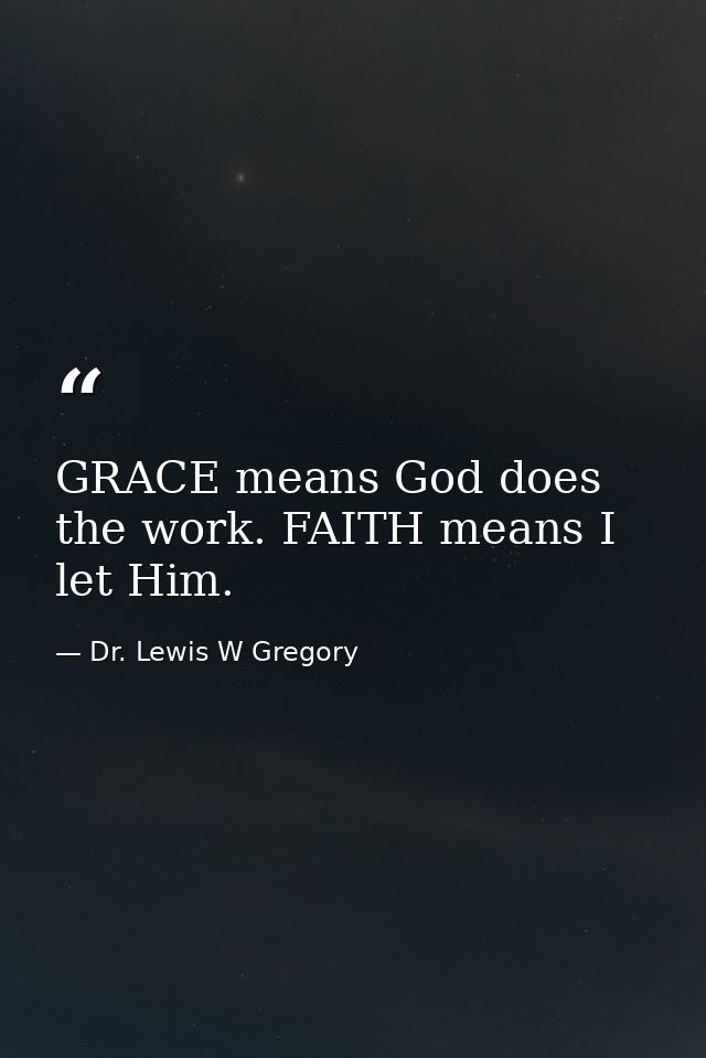 GRACE means God does the work. FAITH means I let Him. — Dr. Lewis W Gregory