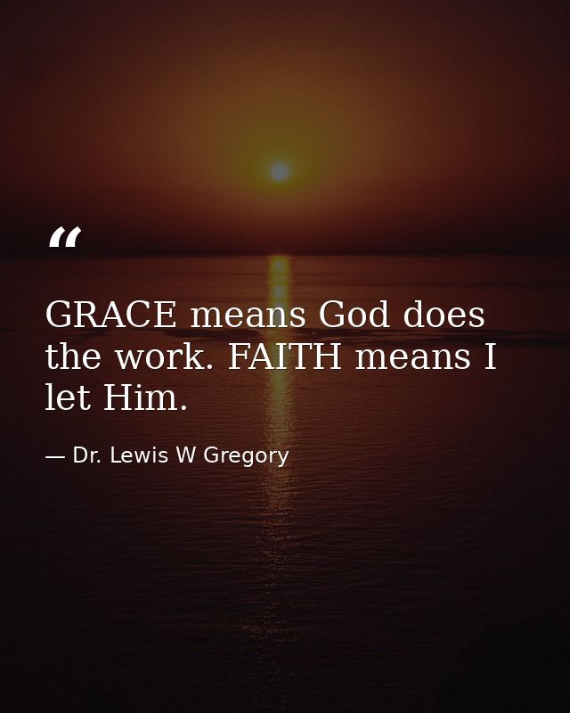 GRACE means God does the work. FAITH means I let Him. — Dr. Lewis W Gregory