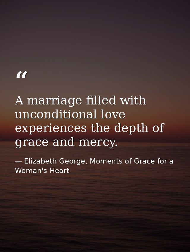 A marriage filled with unconditional love experiences the depth of grace and mercy. — Elizabeth George, Moments of Grace for a Woman's Heart