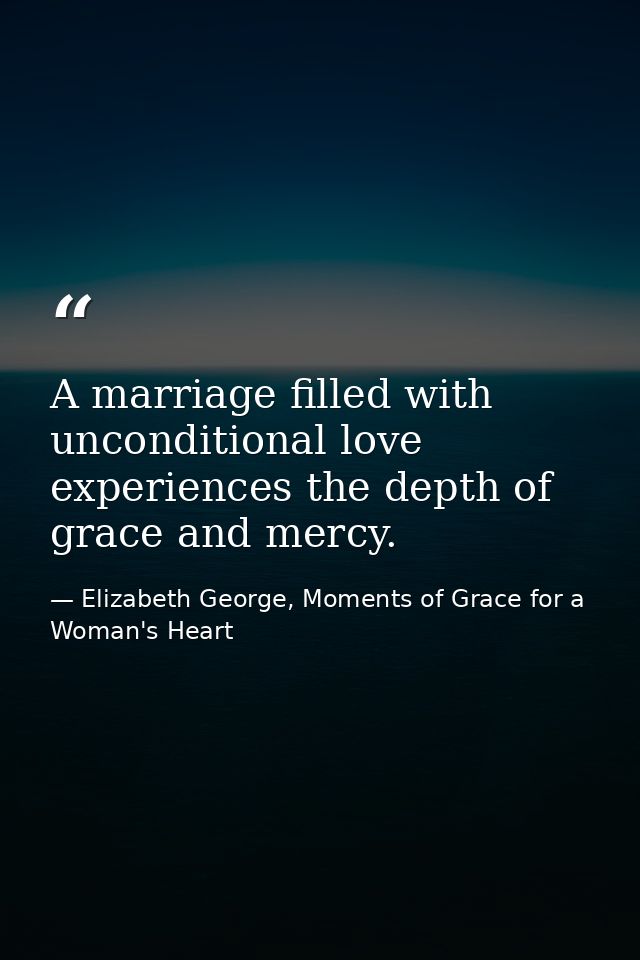 A marriage filled with unconditional love experiences the depth of grace and mercy. — Elizabeth George, Moments of Grace for a Woman's Heart