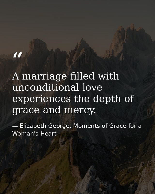 A marriage filled with unconditional love experiences the depth of grace and mercy. — Elizabeth George, Moments of Grace for a Woman's Heart