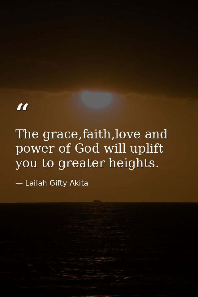 The grace,faith,love and power of God will uplift you to greater heights. — Lailah Gifty Akita