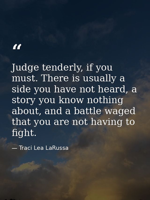 Judge tenderly, if you must. There is usually a side you have not heard, a story you know nothing about, and a battle wa — Traci Lea LaRussa