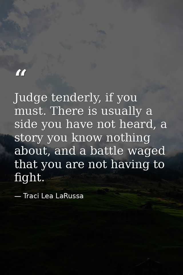Judge tenderly, if you must. There is usually a side you have not heard, a story you know nothing about, and a battle wa — Traci Lea LaRussa