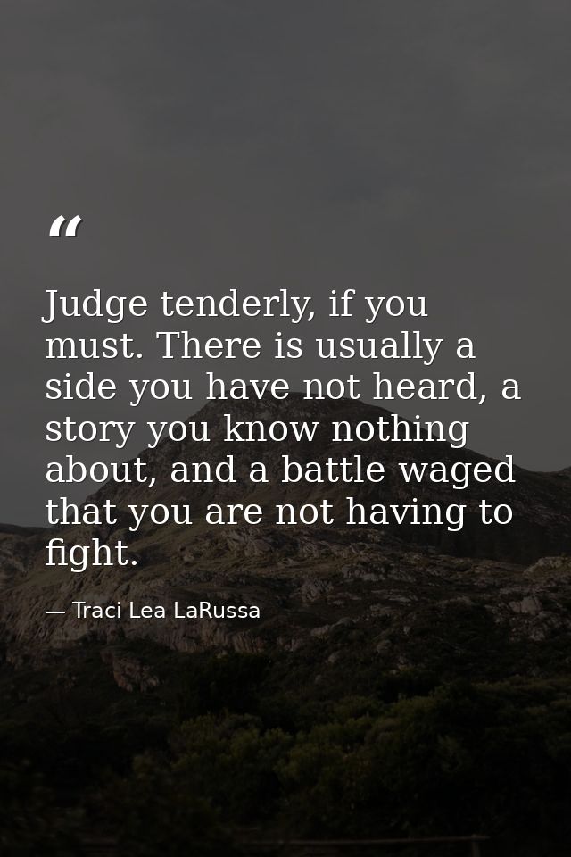Judge tenderly, if you must. There is usually a side you have not heard, a story you know nothing about, and a battle wa — Traci Lea LaRussa