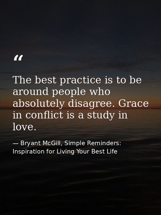 The best practice is to be around people who absolutely disagree. Grace in conflict is a study in love. — Bryant McGill, Simple Reminders: Inspiration for Living Your Best Life
