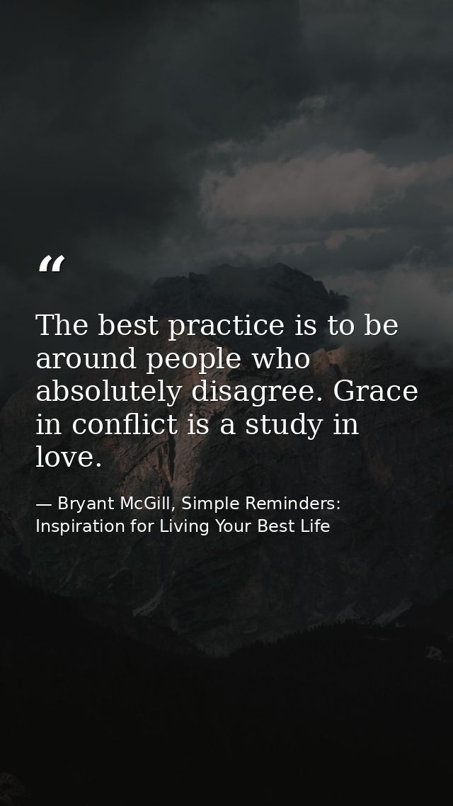 The best practice is to be around people who absolutely disagree. Grace in conflict is a study in love. — Bryant McGill, Simple Reminders: Inspiration for Living Your Best Life