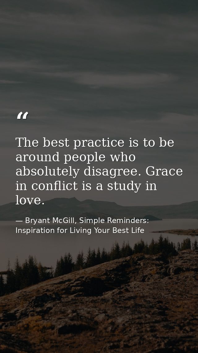 The best practice is to be around people who absolutely disagree. Grace in conflict is a study in love. — Bryant McGill, Simple Reminders: Inspiration for Living Your Best Life