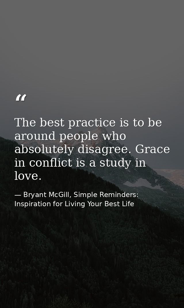 The best practice is to be around people who absolutely disagree. Grace in conflict is a study in love. — Bryant McGill, Simple Reminders: Inspiration for Living Your Best Life