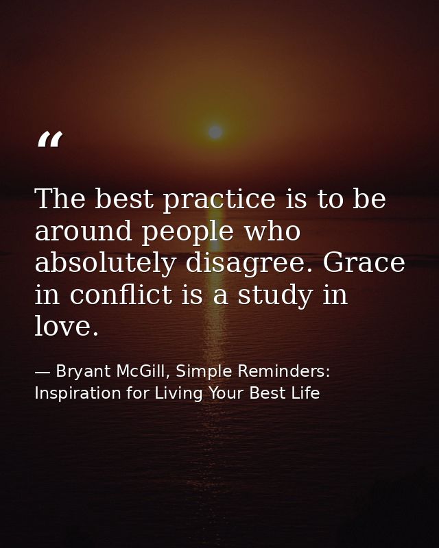 The best practice is to be around people who absolutely disagree. Grace in conflict is a study in love. — Bryant McGill, Simple Reminders: Inspiration for Living Your Best Life