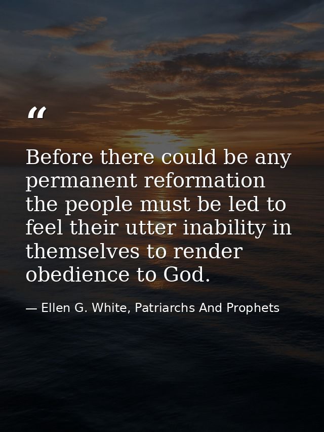 Before there could be any permanent reformation the people must be led to feel their utter inability in themselves to re — Ellen G. White, Patriarchs And Prophets