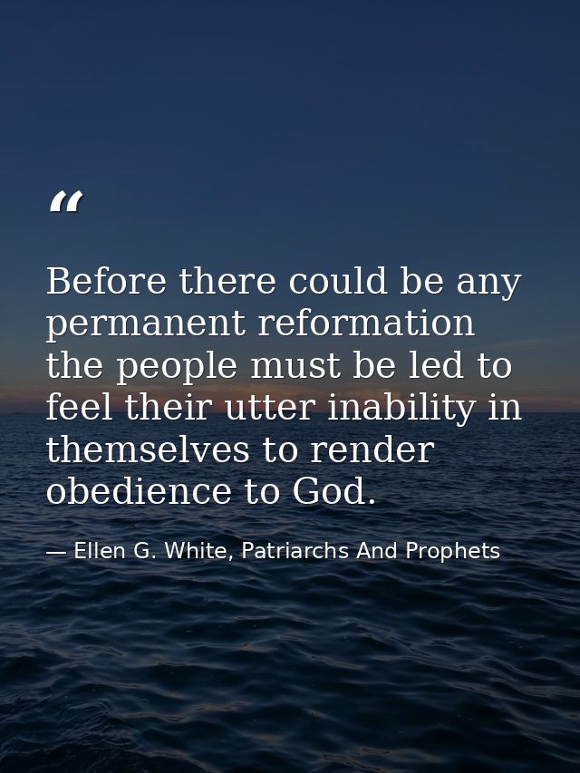 Before there could be any permanent reformation the people must be led to feel their utter inability in themselves to re — Ellen G. White, Patriarchs And Prophets