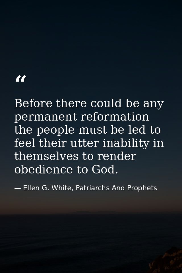 Before there could be any permanent reformation the people must be led to feel their utter inability in themselves to re — Ellen G. White, Patriarchs And Prophets