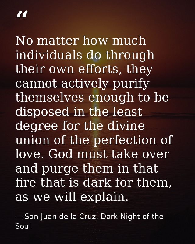 No matter how much individuals do through their own efforts, they cannot actively purify themselves enough to be dispose — San Juan de la Cruz, Dark Night of the Soul