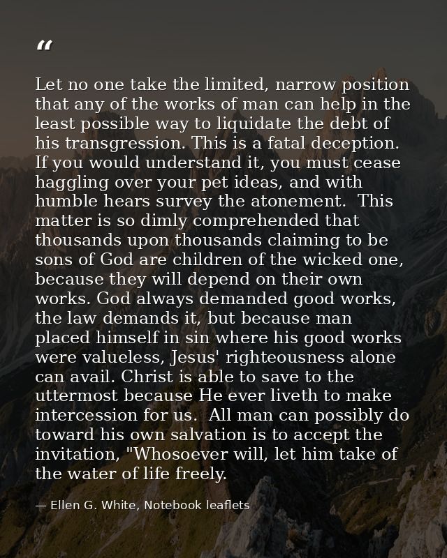 Let no one take the limited, narrow position that any of the works of man can help in the least possible way to liquidat — Ellen G. White, Notebook leaflets