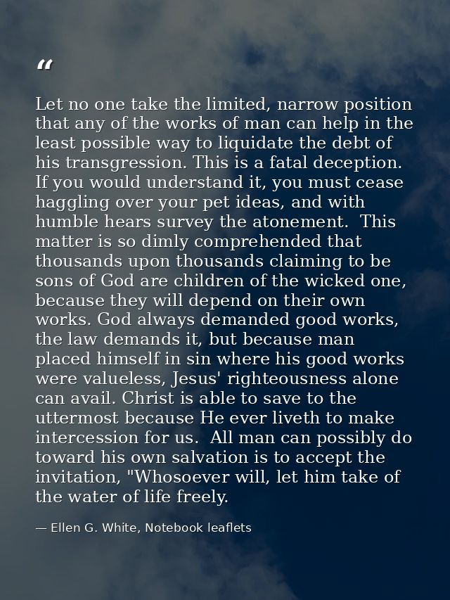Let no one take the limited, narrow position that any of the works of man can help in the least possible way to liquidat — Ellen G. White, Notebook leaflets