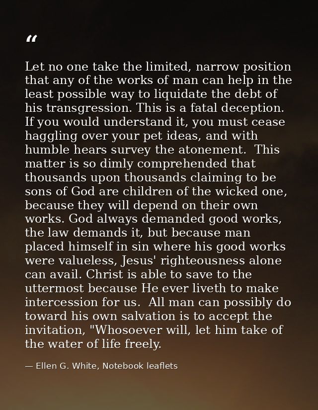 Let no one take the limited, narrow position that any of the works of man can help in the least possible way to liquidat — Ellen G. White, Notebook leaflets