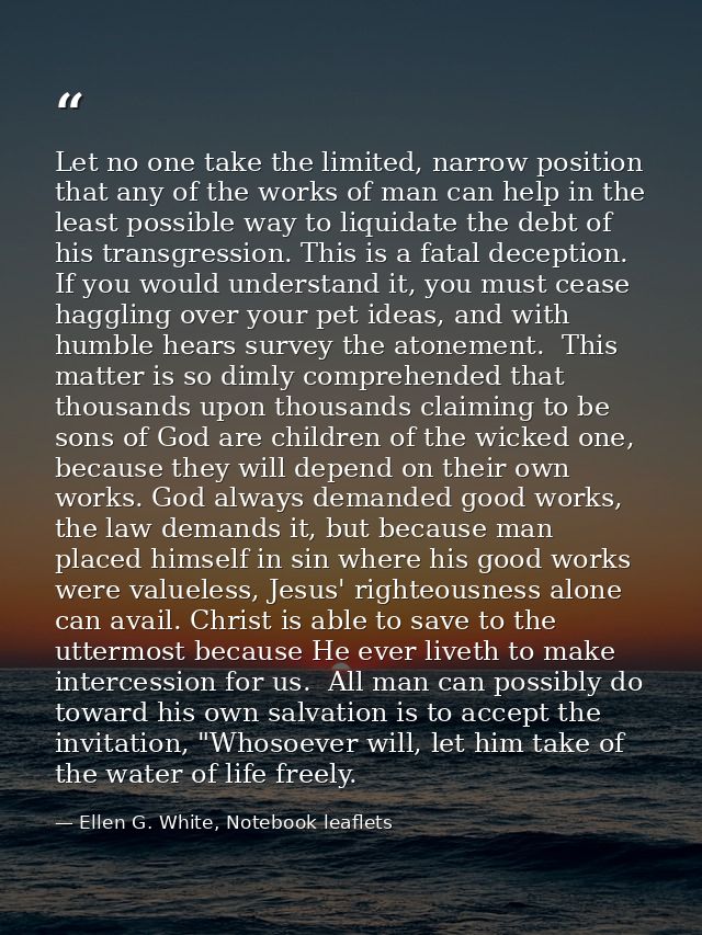 Let no one take the limited, narrow position that any of the works of man can help in the least possible way to liquidat — Ellen G. White, Notebook leaflets