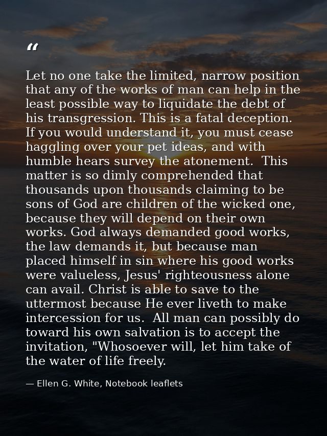 Let no one take the limited, narrow position that any of the works of man can help in the least possible way to liquidat — Ellen G. White, Notebook leaflets