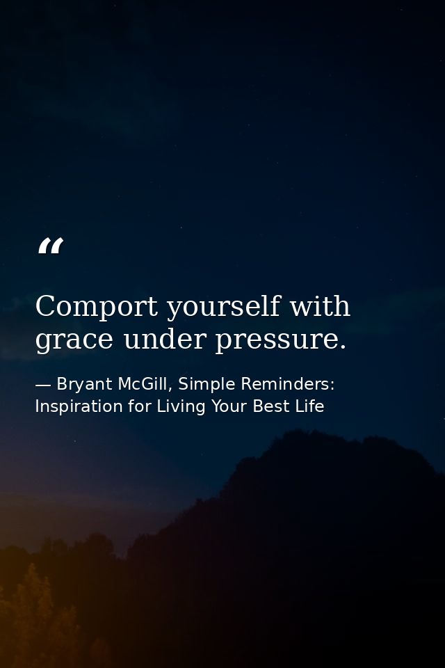Comport yourself with grace under pressure. — Bryant McGill, Simple Reminders: Inspiration for Living Your Best Life