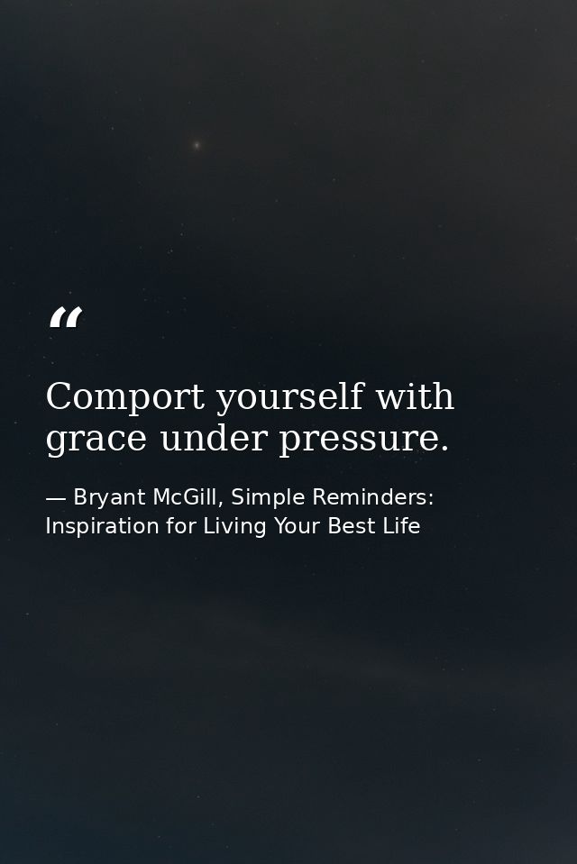 Comport yourself with grace under pressure. — Bryant McGill, Simple Reminders: Inspiration for Living Your Best Life
