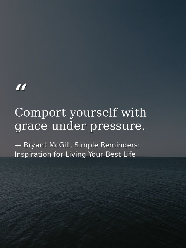 Comport yourself with grace under pressure. — Bryant McGill, Simple Reminders: Inspiration for Living Your Best Life