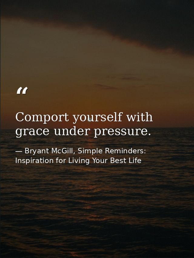 Comport yourself with grace under pressure. — Bryant McGill, Simple Reminders: Inspiration for Living Your Best Life
