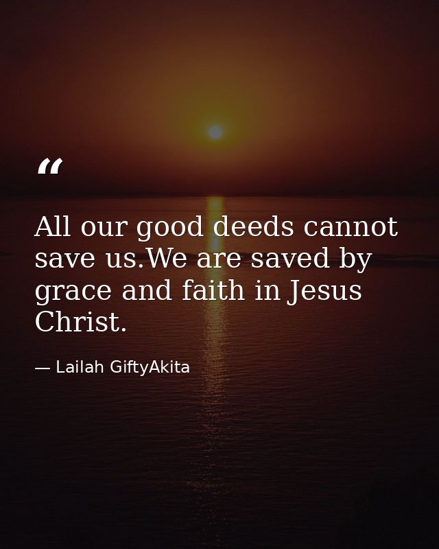 All our good deeds cannot save us.We are saved by grace and faith in Jesus Christ. — Lailah GiftyAkita