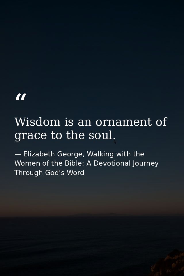 Wisdom is an ornament of grace to the soul. — Elizabeth George, Walking with the Women of the Bible: A Devotional Journey Through God's Word