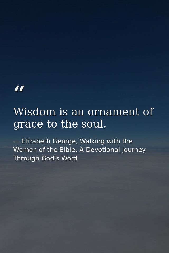 Wisdom is an ornament of grace to the soul. — Elizabeth George, Walking with the Women of the Bible: A Devotional Journey Through God's Word