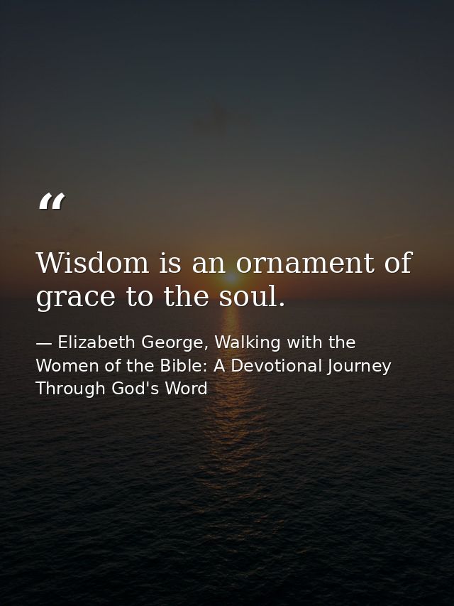 Wisdom is an ornament of grace to the soul. — Elizabeth George, Walking with the Women of the Bible: A Devotional Journey Through God's Word