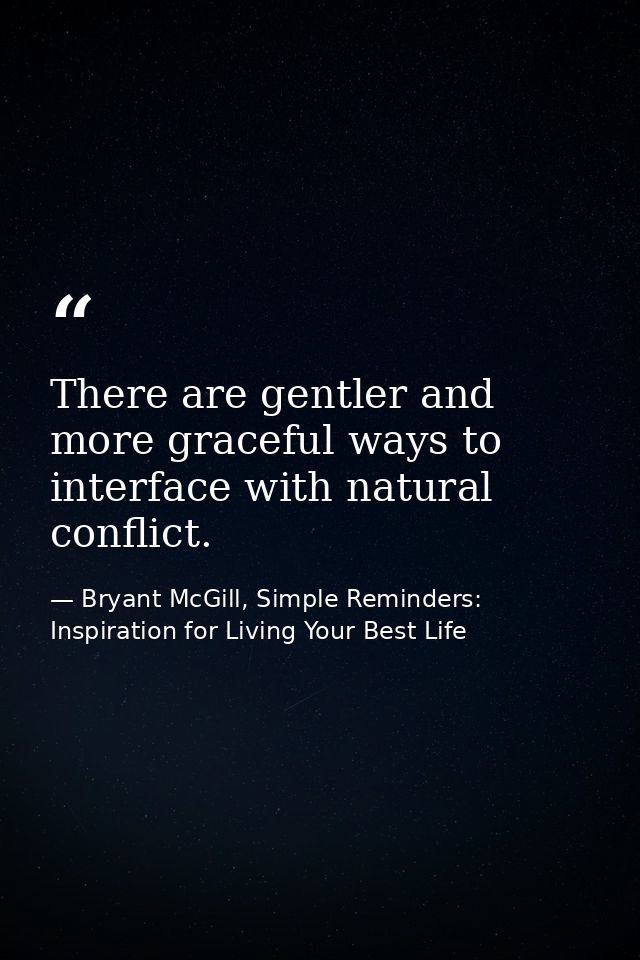 There are gentler and more graceful ways to interface with natural conflict. — Bryant McGill, Simple Reminders: Inspiration for Living Your Best Life