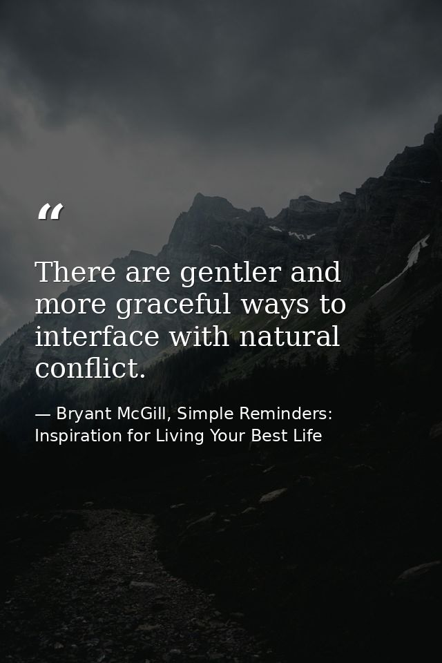 There are gentler and more graceful ways to interface with natural conflict. — Bryant McGill, Simple Reminders: Inspiration for Living Your Best Life