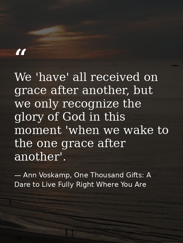 We 'have' all received on grace after another, but we only recognize the glory of God in this moment 'when we wake to th — Ann Voskamp, One Thousand Gifts: A Dare to Live Fully Right Where You Are
