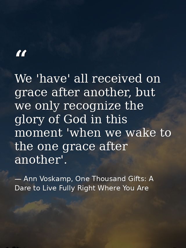 We 'have' all received on grace after another, but we only recognize the glory of God in this moment 'when we wake to th — Ann Voskamp, One Thousand Gifts: A Dare to Live Fully Right Where You Are