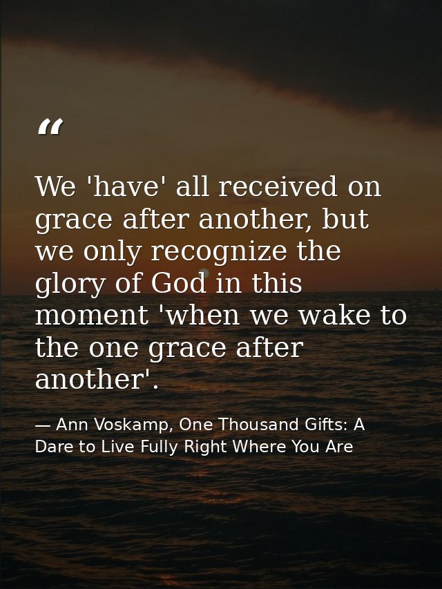 We 'have' all received on grace after another, but we only recognize the glory of God in this moment 'when we wake to th — Ann Voskamp, One Thousand Gifts: A Dare to Live Fully Right Where You Are