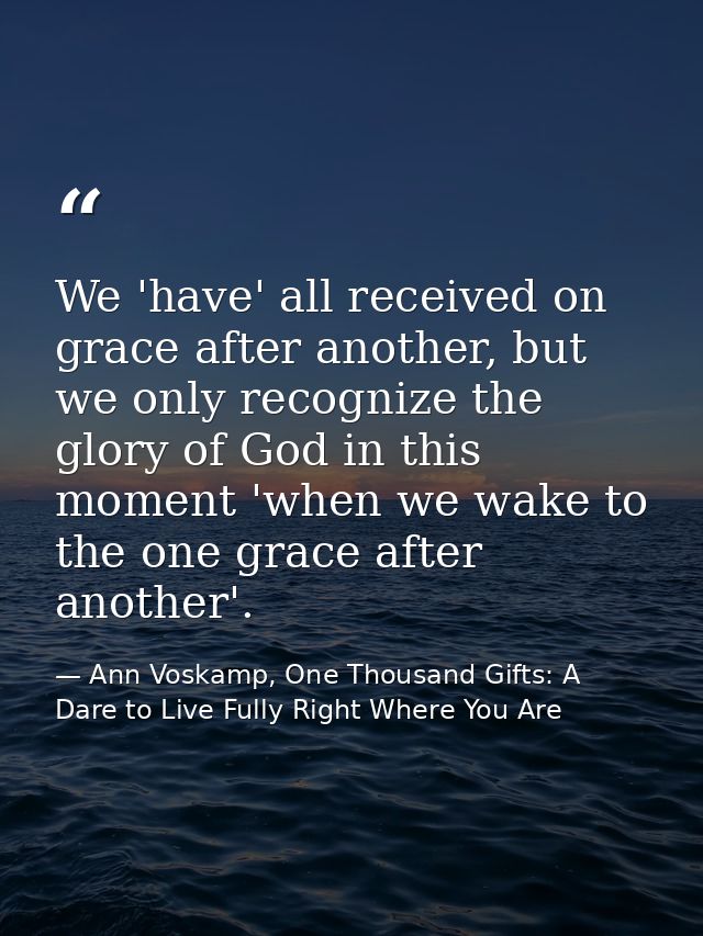 We 'have' all received on grace after another, but we only recognize the glory of God in this moment 'when we wake to th — Ann Voskamp, One Thousand Gifts: A Dare to Live Fully Right Where You Are