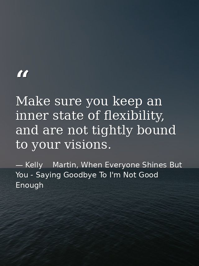 Make sure you keep an inner state of flexibility, and are not tightly bound to your visions. — Kelly    Martin, When Everyone Shines But You - Saying Goodbye To I'm Not Good Enough