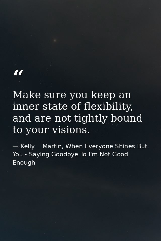 Make sure you keep an inner state of flexibility, and are not tightly bound to your visions. — Kelly    Martin, When Everyone Shines But You - Saying Goodbye To I'm Not Good Enough