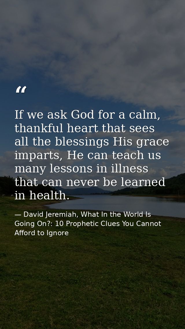 If we ask God for a calm, thankful heart that sees all the blessings His grace imparts, He can teach us many lessons in  — David Jeremiah, What In the World Is Going On?: 10 Prophetic Clues You Cannot Afford to Ignore