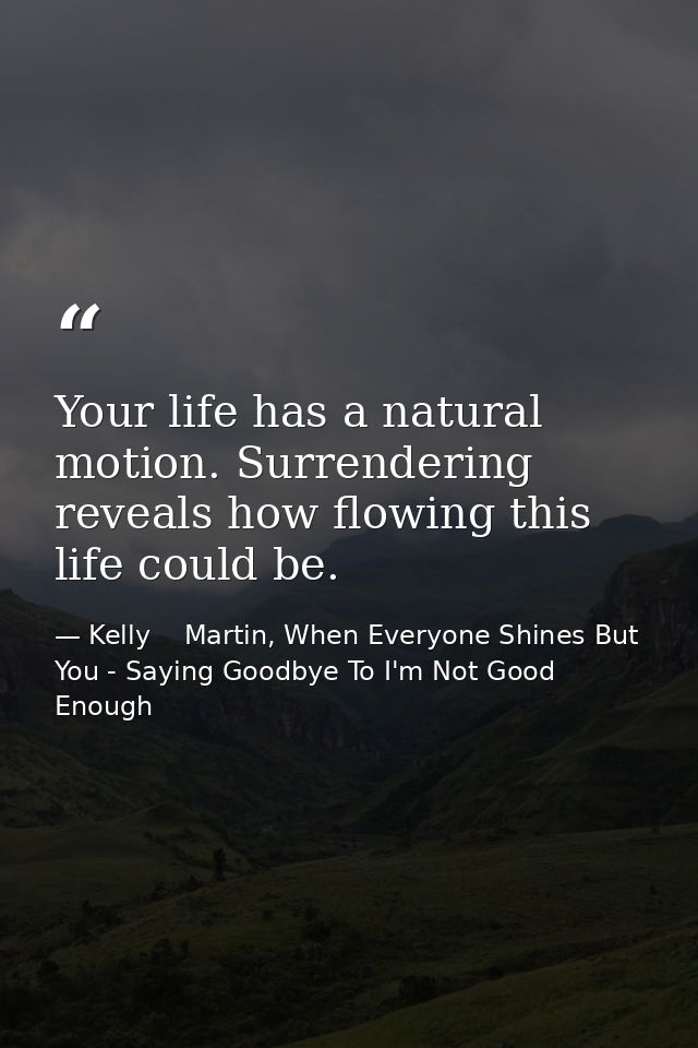 Your life has a natural motion. Surrendering reveals how flowing this life could be. — Kelly    Martin, When Everyone Shines But You - Saying Goodbye To I'm Not Good Enough
