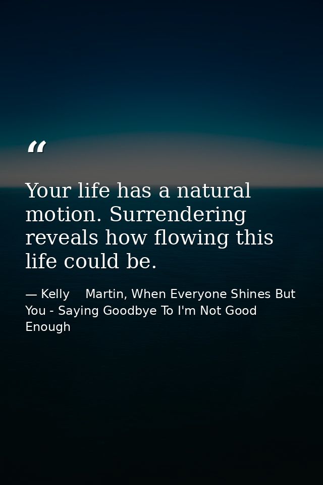 Your life has a natural motion. Surrendering reveals how flowing this life could be. — Kelly    Martin, When Everyone Shines But You - Saying Goodbye To I'm Not Good Enough