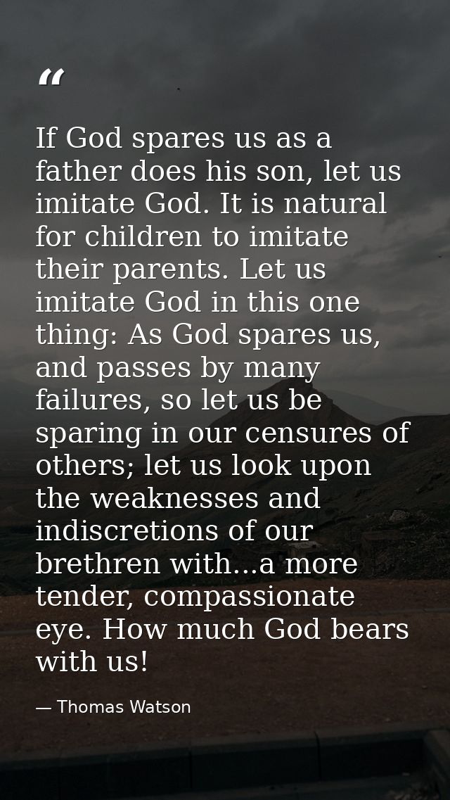 If God spares us as a father does his son, let us imitate God. It is natural for children to imitate their parents. Let  — Thomas Watson
