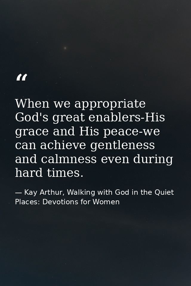 When we appropriate God's great enablers-His grace and His peace-we can achieve gentleness and calmness even during hard — Kay Arthur, Walking with God in the Quiet Places: Devotions for Women