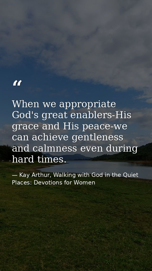 When we appropriate God's great enablers-His grace and His peace-we can achieve gentleness and calmness even during hard — Kay Arthur, Walking with God in the Quiet Places: Devotions for Women
