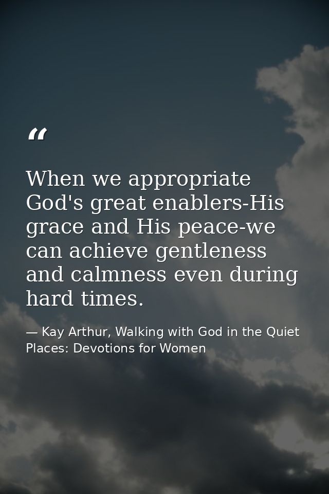When we appropriate God's great enablers-His grace and His peace-we can achieve gentleness and calmness even during hard — Kay Arthur, Walking with God in the Quiet Places: Devotions for Women