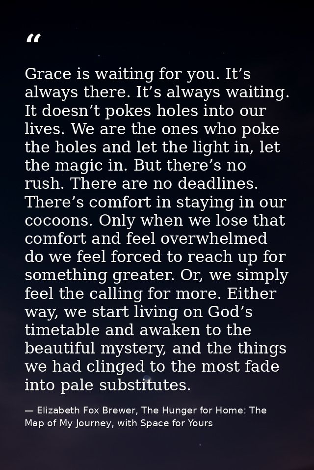 Grace is waiting for you. It’s always there. It’s always waiting. It doesn’t pokes holes into our lives. We are the ones — Elizabeth Fox Brewer, The Hunger for Home: The Map of My Journey, with Space for Yours