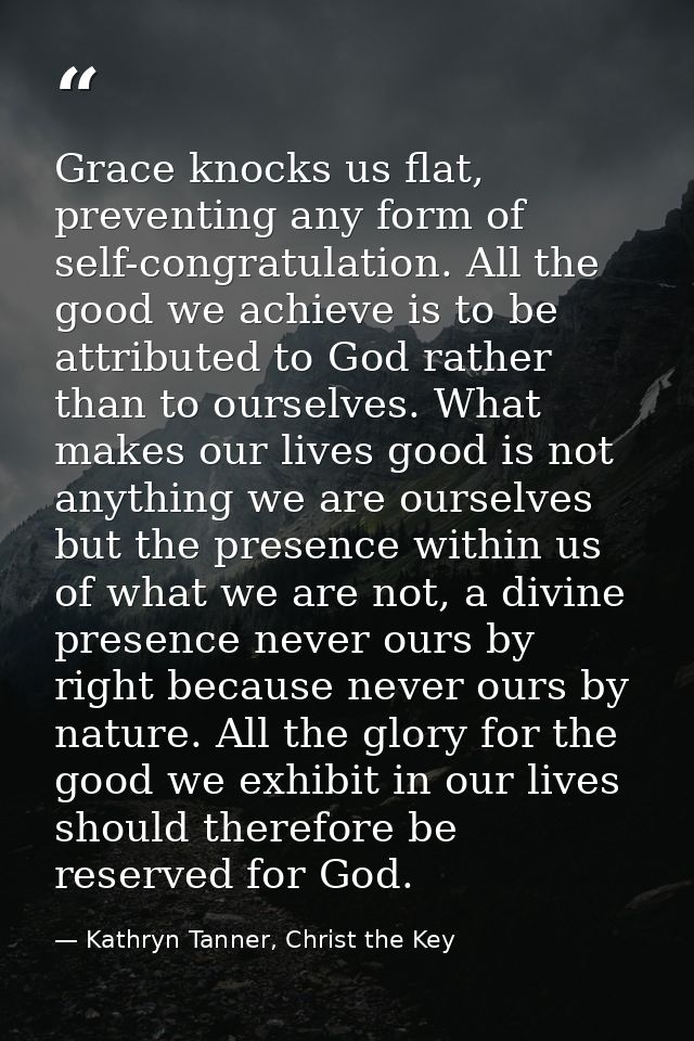 Grace knocks us flat, preventing any form of self-congratulation. All the good we achieve is to be attributed to God rat — Kathryn Tanner, Christ the Key