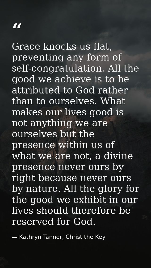 Grace knocks us flat, preventing any form of self-congratulation. All the good we achieve is to be attributed to God rat — Kathryn Tanner, Christ the Key